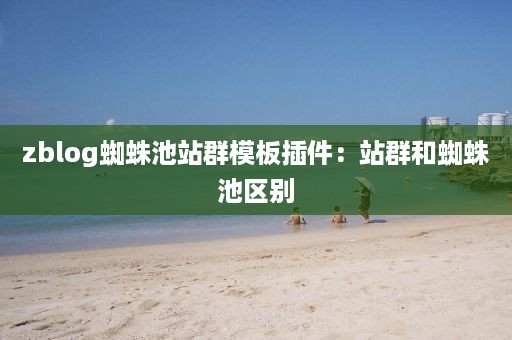 zblog蜘蛛池站群模板插件：站群和蜘蛛池区别