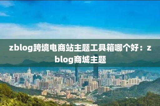 zblog跨境电商站主题工具箱哪个好：zblog商城主题