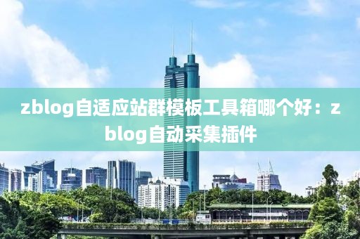 zblog自适应站群模板工具箱哪个好：zblog自动采集插件